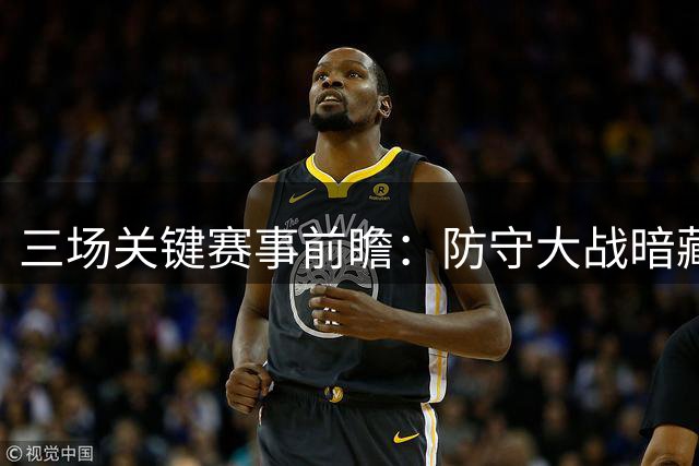 三场关键赛事前瞻：防守大战暗藏玄机
