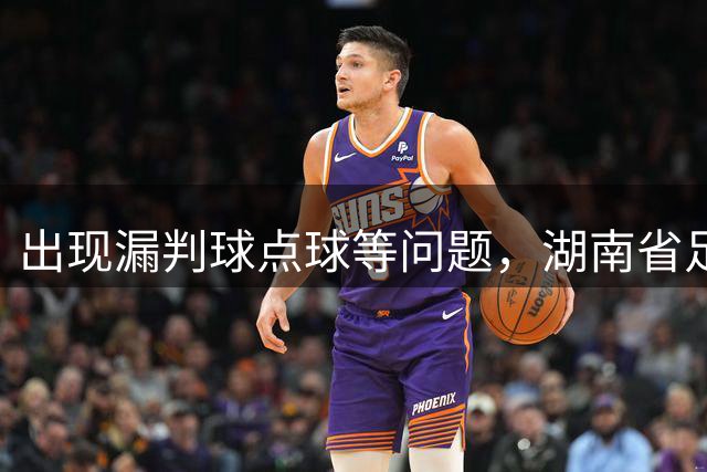 出现漏判球点球等问题，湖南省足球联赛相关裁判员被罚