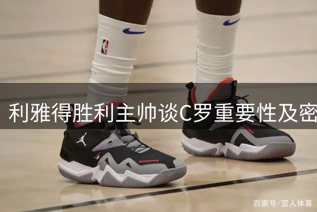 利雅得胜利主帅谈C罗重要性及密集赛程应对策略