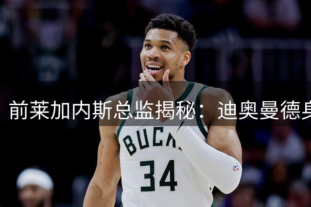 前莱加内斯总监揭秘：迪奥曼德身价暴涨背后的伯乐眼光