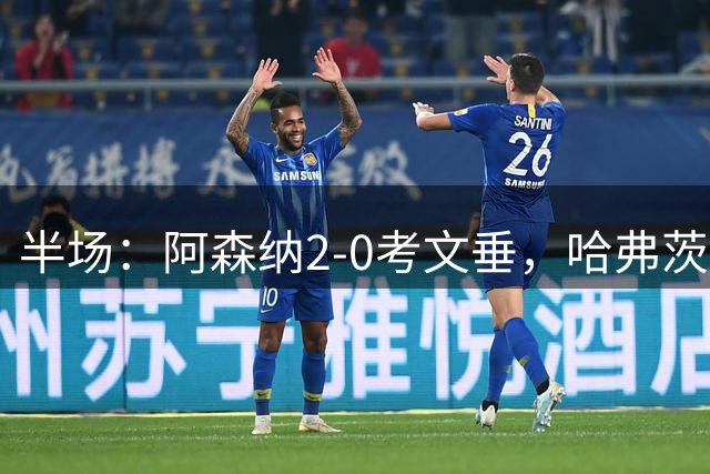 半场：阿森纳2-0考文垂，哈弗茨破门，萨卡建功