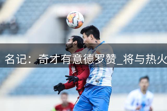 名记：奇才有意德罗赞 将与热火和掘金等球队进行竞争