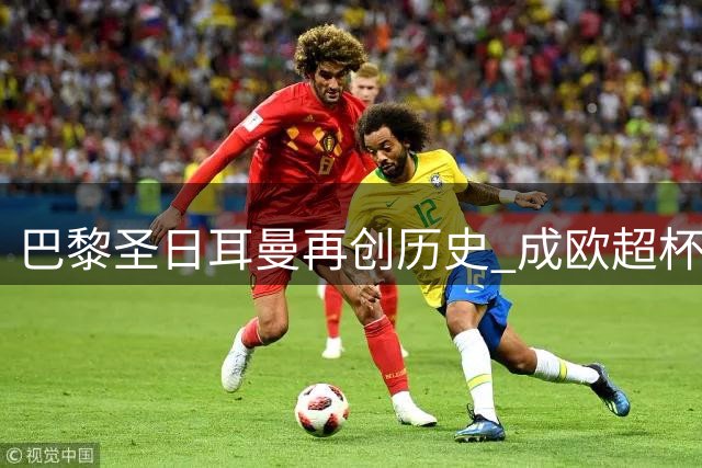 巴黎圣日耳曼再创历史 成欧超杯改制后第二支成功卫冕队伍