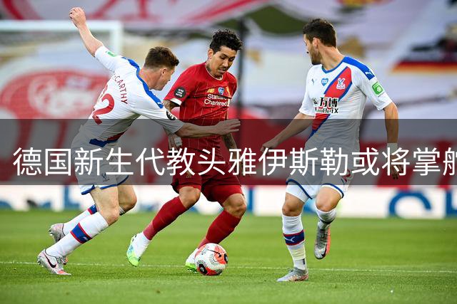 德国新生代教头雅伊斯勒或将掌舵纽卡斯尔