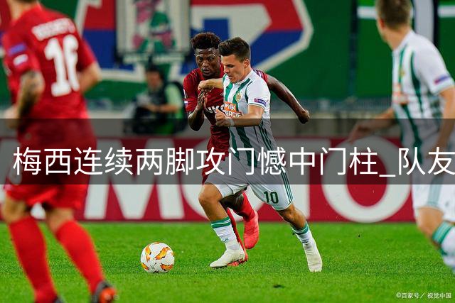 梅西连续两脚攻门憾中门柱 队友妙传造杀机
