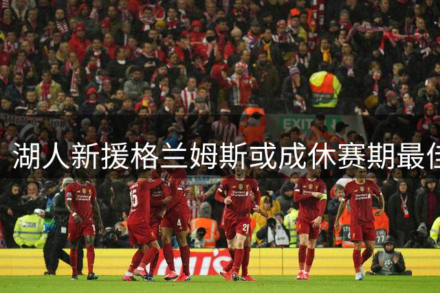 湖人新援格兰姆斯或成休赛期最佳引援