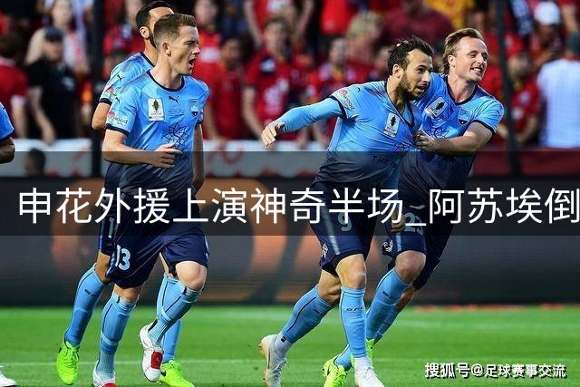 申花外援上演神奇半场 阿苏埃倒钩世界波锁定胜局