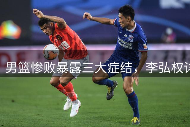男篮惨败暴露三大症结，李弘权详解失利原因