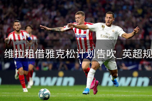 维拉租借雅克松计划告吹 英超规则成最大阻碍