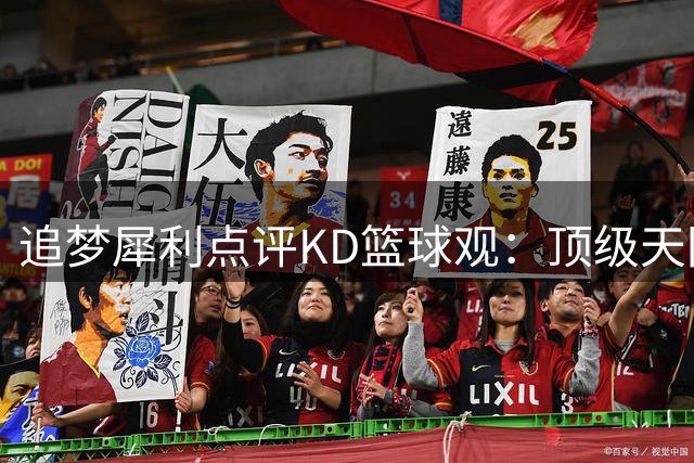 追梦犀利点评KD篮球观：顶级天团之争折射巨星认知差异