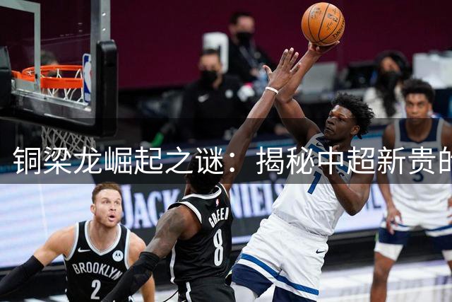 铜梁龙崛起之谜：揭秘中超新贵的成功密码