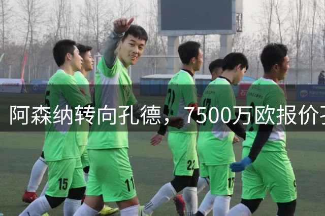 阿森纳转向孔德，7500万欧报价孔萨遭拒