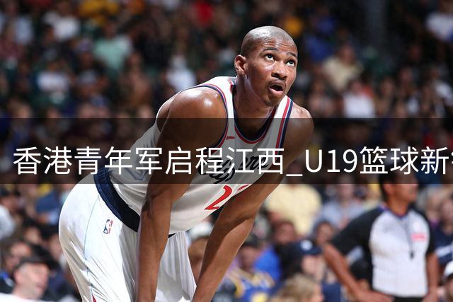 香港青年军启程江西 U19篮球新锐备战全国大赛