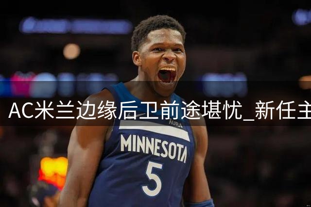 AC米兰边缘后卫前途堪忧 新任主帅阿莫林亮红牌
