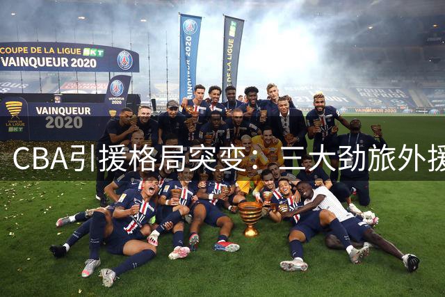 CBA引援格局突变：三大劲旅外援调整引热议 卫冕冠军锁定强援