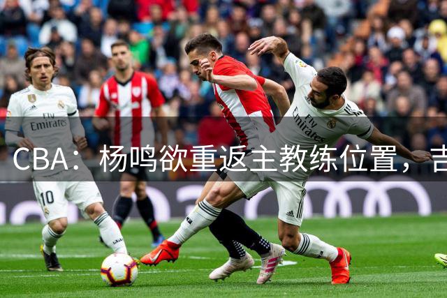 CBA：杨鸣欲重返主教练位置，吉林签下山东上赛季外线核心，赵睿场外迎喜事，广东欲租借黄明依到吉林