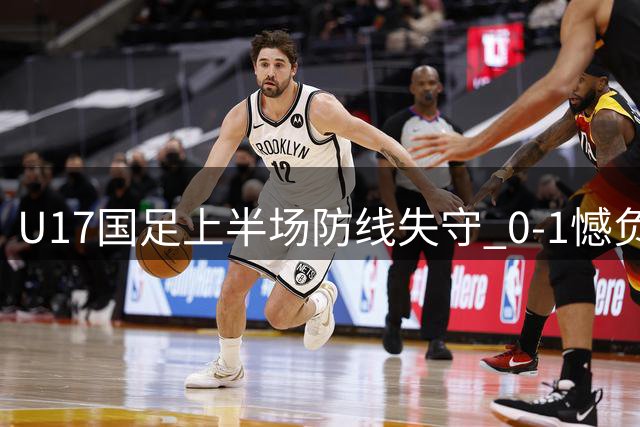 U17国足上半场防线失守 0-1憾负勒沃库森青年军